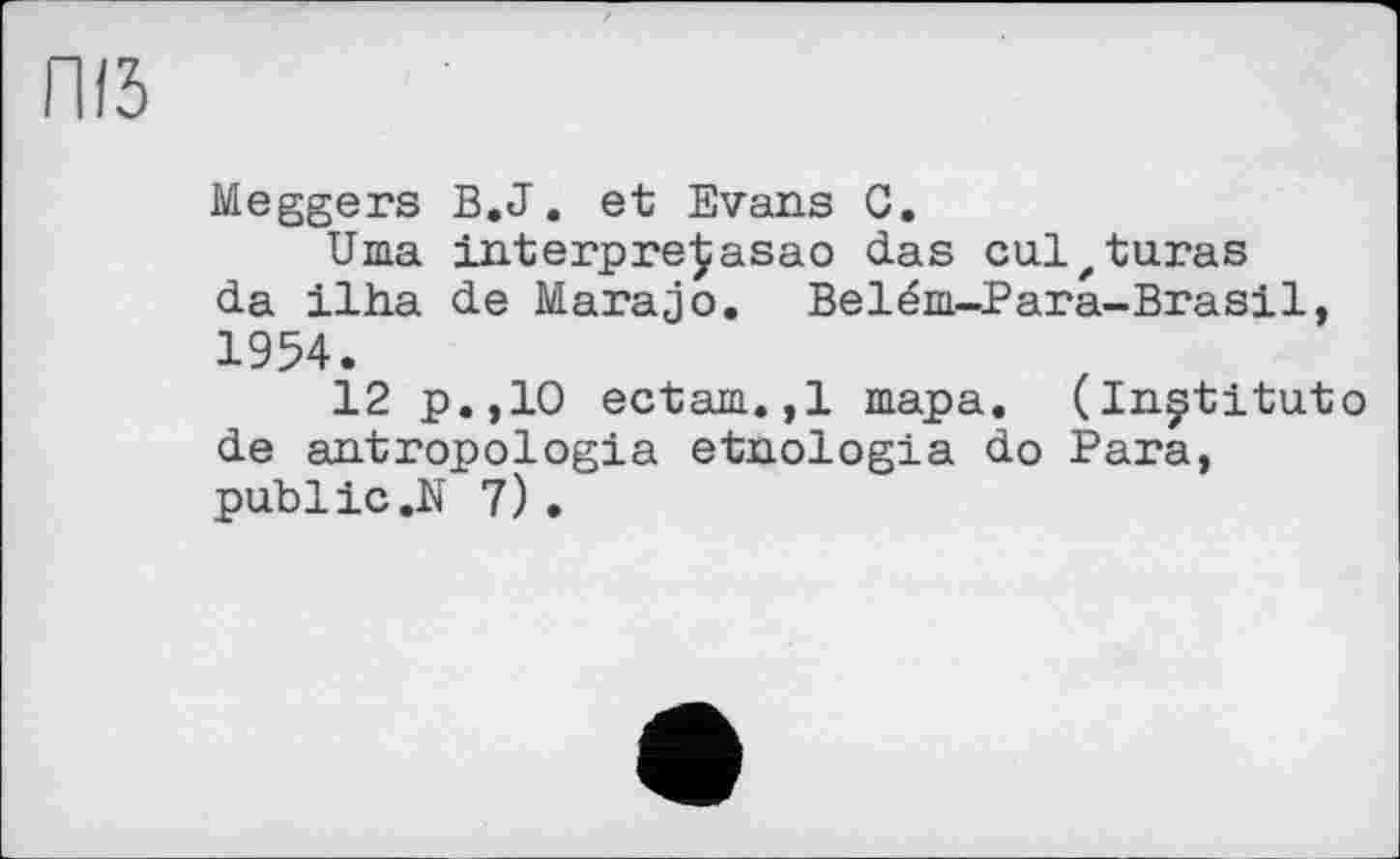 ﻿ПІЗ
Meggers В.J. et Evans C.
Uma interpre^asao das culzturas da ilha de Marajo. Belém-Para-Brasil, 1954.
12 p.,10 ectam.,1 тара. (Institute de antropologia etnologia do Para, public .N 7) .